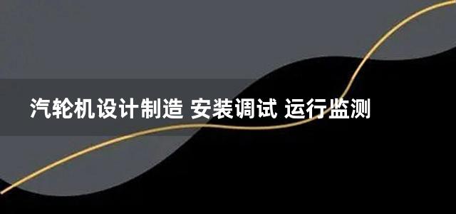 汽轮机设计制造 安装调试 运行监测 故障诊断排除 维修保养新工艺 新技术与技术改造典型实例